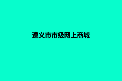 遵义网站升级定制(遵义市市级网上商城)