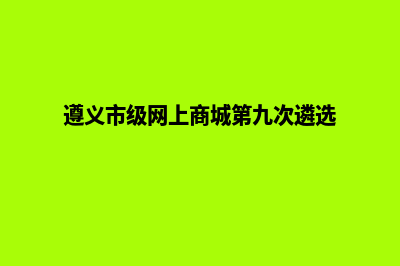 遵义网站优化重做(遵义市级网上商城第九次遴选)