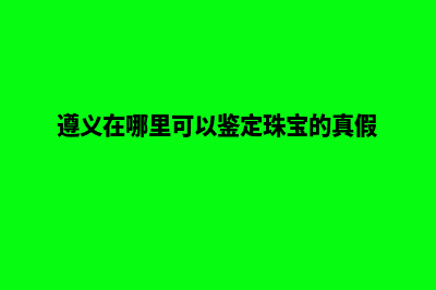 遵义在哪里可以做网站(遵义在哪里可以鉴定珠宝的真假)