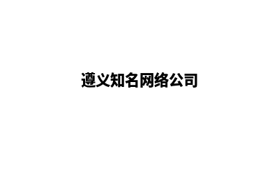 遵义做公司网站价格(遵义知名网络公司)