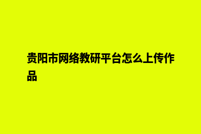 贵阳构建网站教程(贵阳市网络教研平台怎么上传作品)