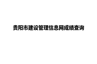 贵阳建设网站教程(贵阳市建设管理信息网成绩查询)