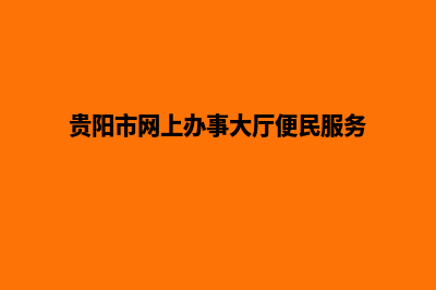 贵阳门户网站建设流程(贵阳市网上办事大厅便民服务)