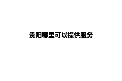 贵阳哪个网站开发公司(贵阳哪里可以提供服务)