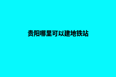 贵阳哪里可以建网站(贵阳哪里可以建地铁站)