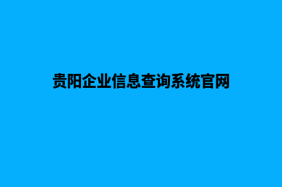 贵阳企业网页制作的步骤(贵阳企业信息查询系统官网)