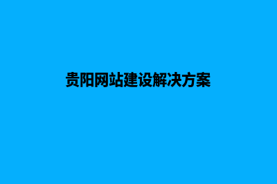 贵阳企业网站搭建教程(贵阳网站建设解决方案)