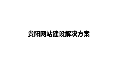 贵阳找谁建网站需要多少钱(贵阳网站建设解决方案)