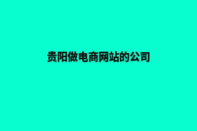 贵阳做电商网站哪家好(贵阳做电商网站的公司)