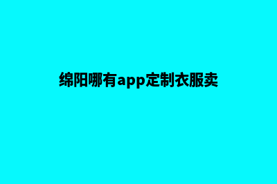 绵阳哪有app定制(绵阳哪有app定制衣服卖)