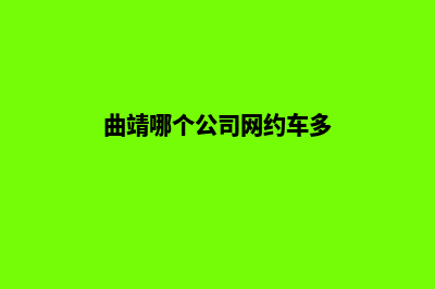 曲靖哪个公司网站制作口碑好(曲靖哪个公司网约车多)