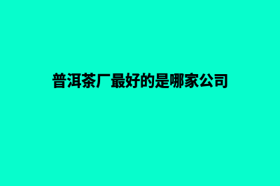 普洱哪家公司制作网站(普洱茶厂最好的是哪家公司)