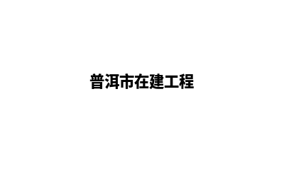 普洱哪家公司建设网站(普洱市在建工程)