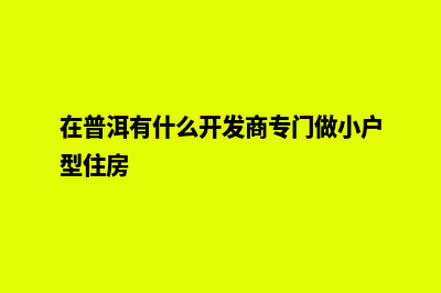 普洱哪家开发网站好(在普洱有什么开发商专门做小户型住房)