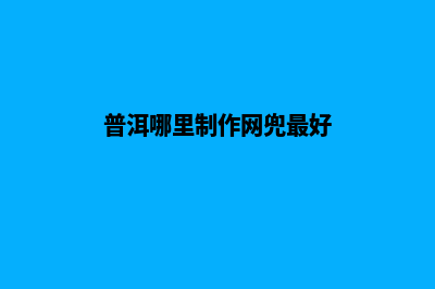 普洱哪里制作网站(普洱哪里制作网兜最好)