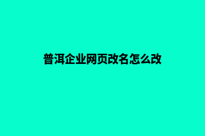 普洱企业网页改版哪家公司好(普洱企业网页改名怎么改)