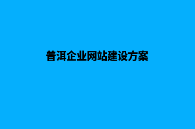 普洱企业网站建设的步骤(普洱企业网站建设方案)