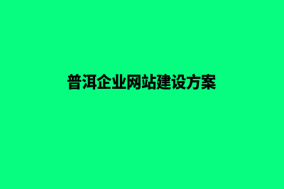 普洱企业网站建设公司哪家好(普洱企业网站建立时间)