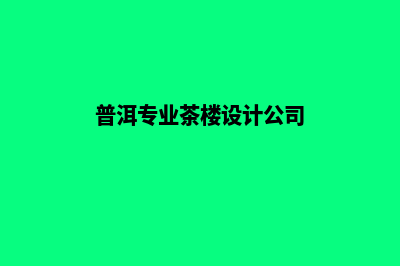 普洱设计网站公司哪里好(普洱专业茶楼设计公司)