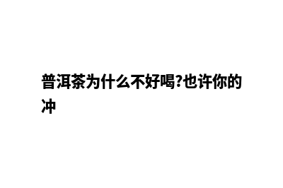 普洱网页为什么要改版(普洱茶为什么不好喝?也许你的冲)