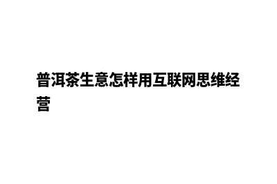 普洱怎么做网站(普洱茶生意怎样用互联网思维经营)