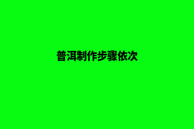 普洱制作网页公司哪家好(普洱制作步骤依次)