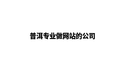 普洱专业做网站价格(普洱专业做网站的公司)