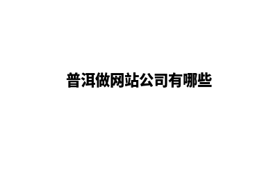 普洱做网站公司哪家好(普洱做网站公司有哪些)