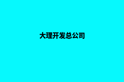 大理开发网站公司哪里好(大理开发总公司)