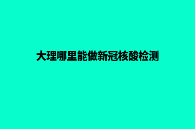 大理哪家网站做的好(大理哪里能做新冠核酸检测)