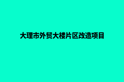 大理外贸网站开发费用(大理市外贸大楼片区改造项目)