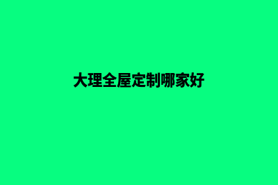 大理网站定制公司哪个好(大理全屋定制哪家好)