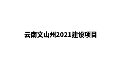 文山如何自己建网站(云南文山州2021建设项目)