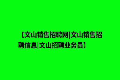 文山营销型网站制作费用(【文山销售招聘网|文山销售招聘信息|文山招聘业务员】)