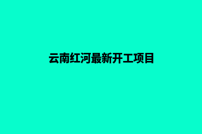 红河建网站详细步骤(云南红河最新开工项目)