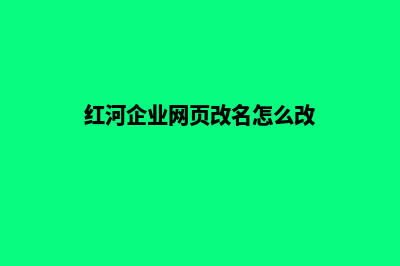 红河企业网页改版(红河企业网页改名怎么改)