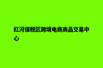 红河外贸建网站服务(红河保税区跨境电商商品交易中心)