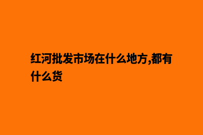 红河外贸哪家做网站(红河批发市场在什么地方,都有什么货)