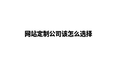 迪庆网站定制要多少钱(网站定制公司该怎么选择)