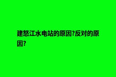 怒江如何自己建网站(建怒江水电站的原因?反对的原因?)