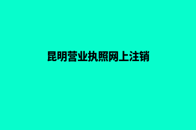 昆明营业执照网上办理流程(昆明营业执照网上注销)