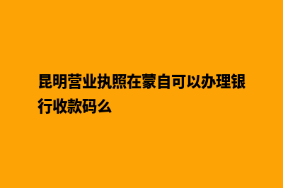 昆明营业执照在哪里办(昆明营业执照在蒙自可以办理银行收款码么)