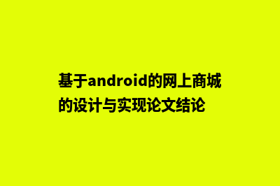 基于android的网上商城的源码(基于android的网上商城的设计与实现论文结论)