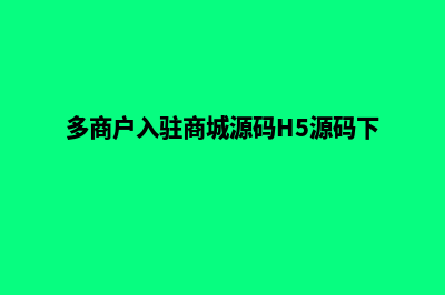 多商户入驻商城源码(多商户入驻商城源码H5源码下载)