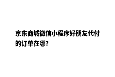 京东商城微信小程序源码(京东商城微信小程序好朋友代付的订单在哪?)