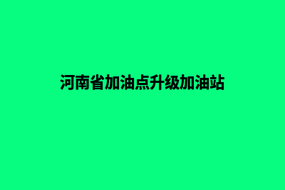 河南加油站系统(河南省加油点升级加油站)