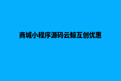 商城的小程序源码(商城小程序源码云鲸互创优惠)