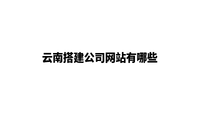 云南搭建公司网站(云南搭建公司网站有哪些)