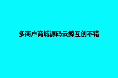 多商户商城源码(多商户商城源码云鲸互创不错)