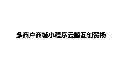 多商户商城小程序源码怎么弄(多商户商城小程序云鲸互创赞扬)